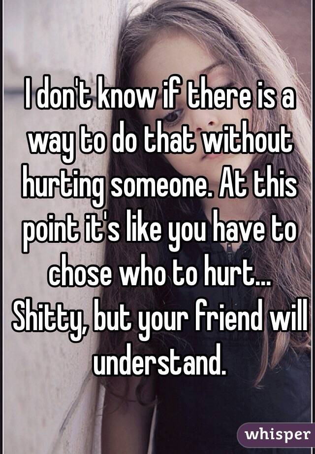 I don't know if there is a way to do that without hurting someone. At this point it's like you have to chose who to hurt... Shitty, but your friend will understand.