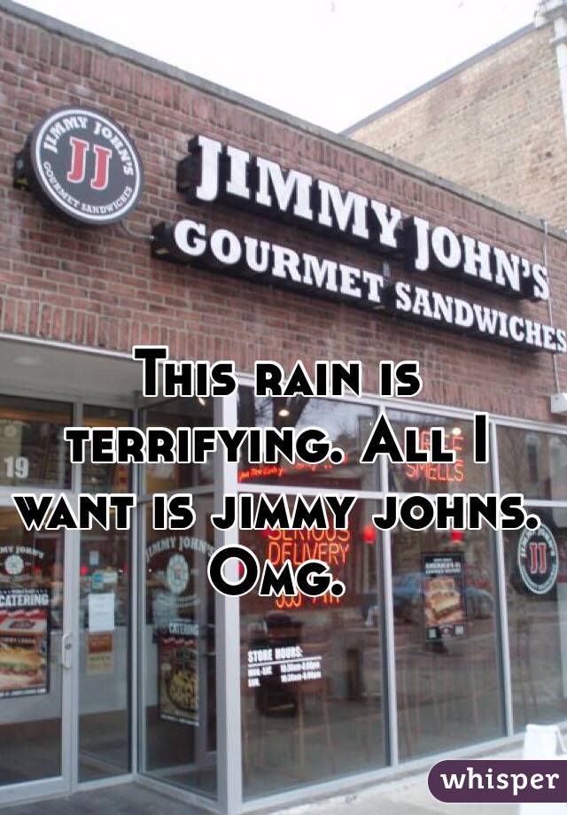 This rain is terrifying. All I want is jimmy johns. Omg. 