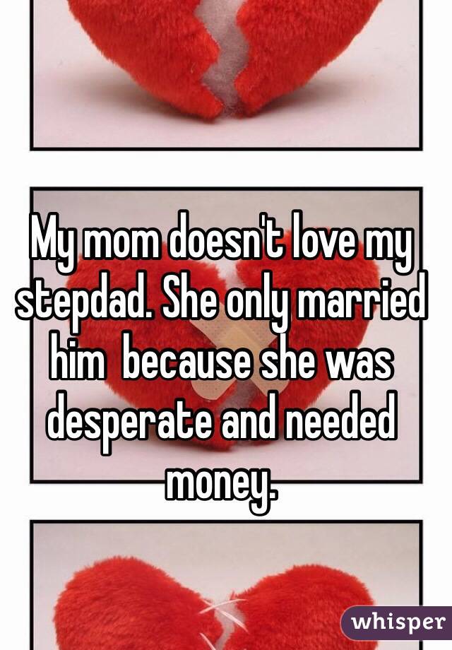 My mom doesn't love my stepdad. She only married him  because she was desperate and needed money.