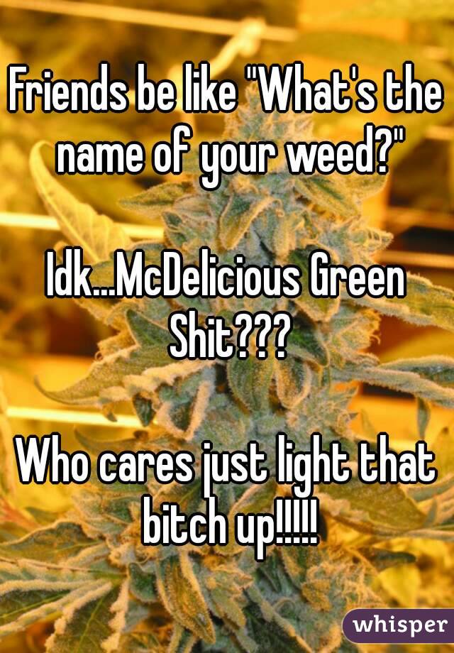 Friends be like "What's the name of your weed?"

Idk...McDelicious Green Shit???

Who cares just light that bitch up!!!!!