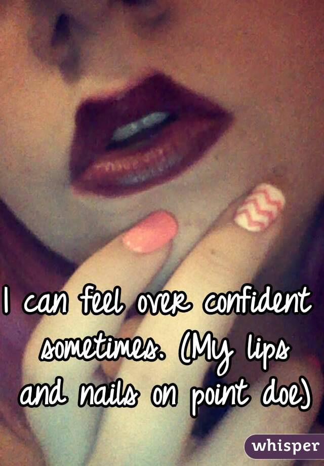 I can feel over confident sometimes. (My lips and nails on point doe)