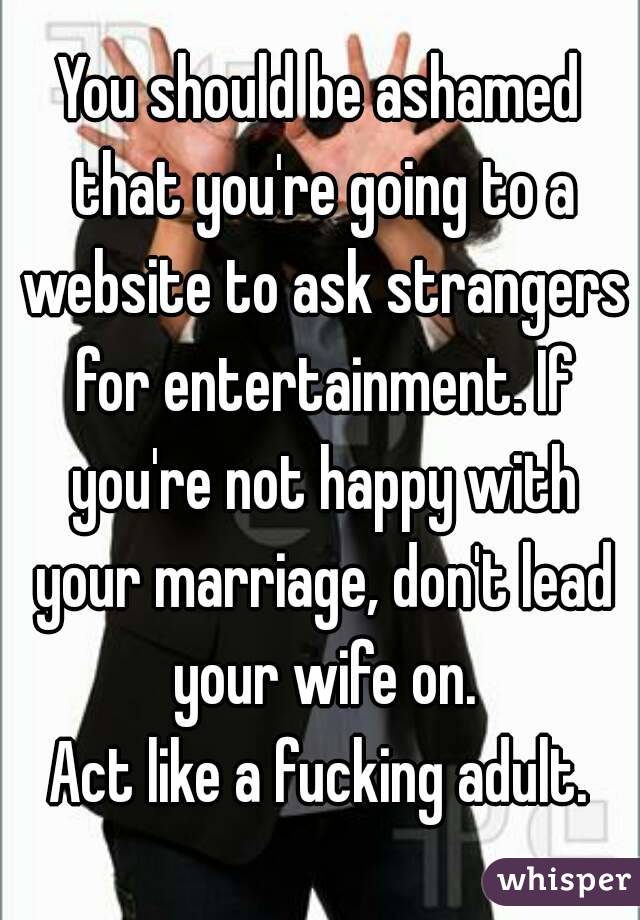You should be ashamed that you're going to a website to ask strangers for entertainment. If you're not happy with your marriage, don't lead your wife on.
Act like a fucking adult.