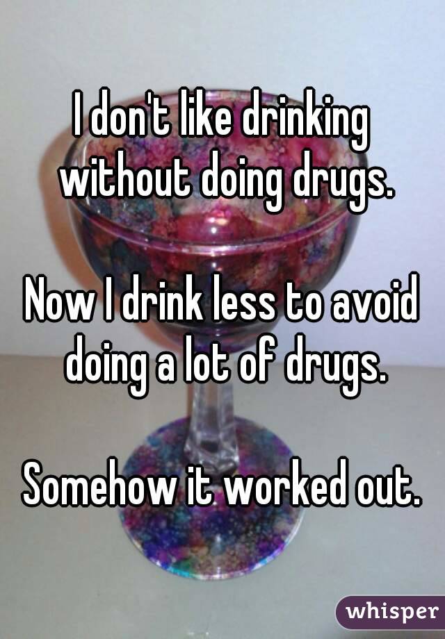I don't like drinking without doing drugs.

Now I drink less to avoid doing a lot of drugs.

Somehow it worked out.