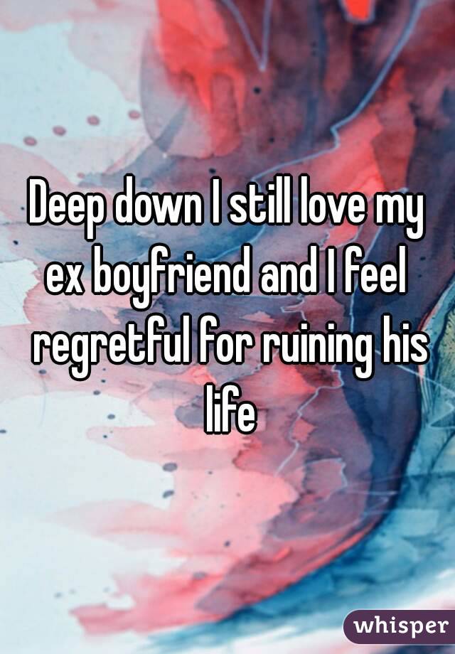 Deep down I still love my ex boyfriend and I feel  regretful for ruining his life
