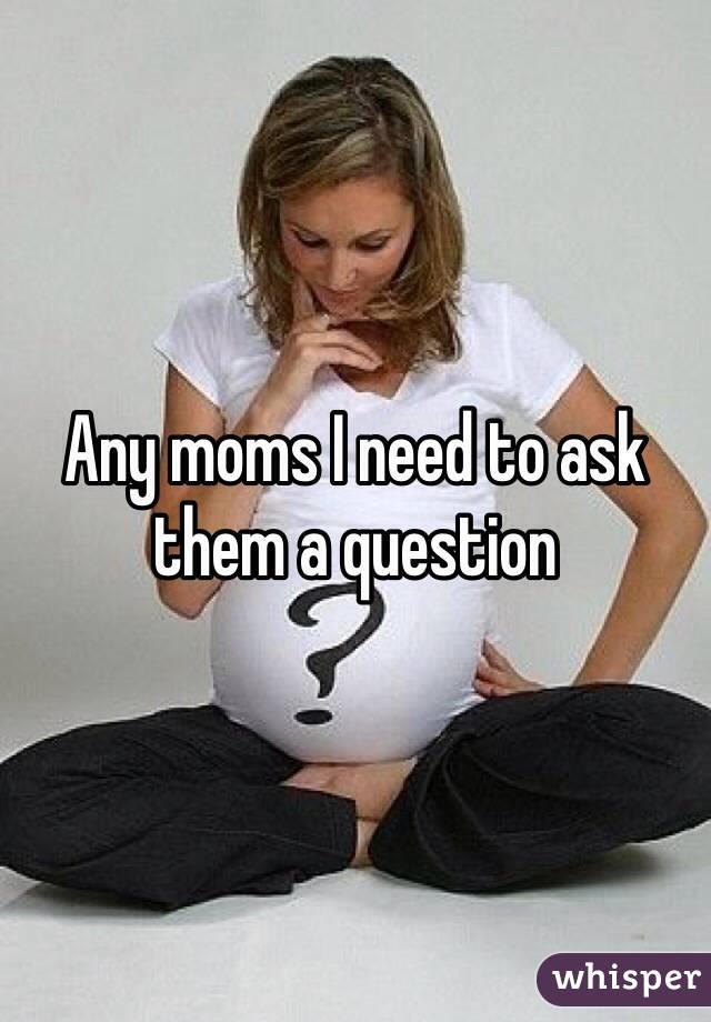 Any moms I need to ask them a question