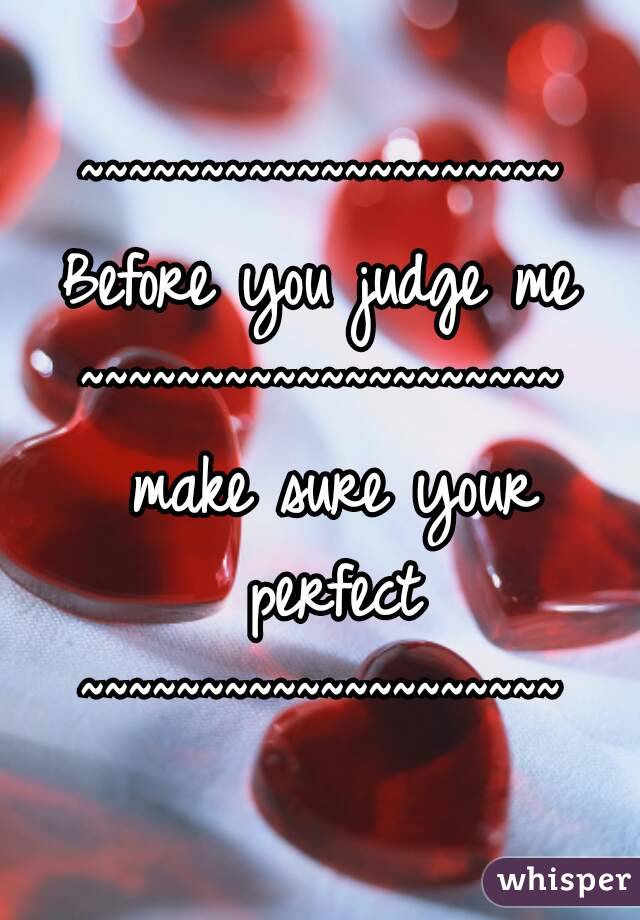 ~~~~~~~~~~~~~~~~~~~~
Before you judge me
~~~~~~~~~~~~~~~~~~~~ make sure your perfect
~~~~~~~~~~~~~~~~~~~~