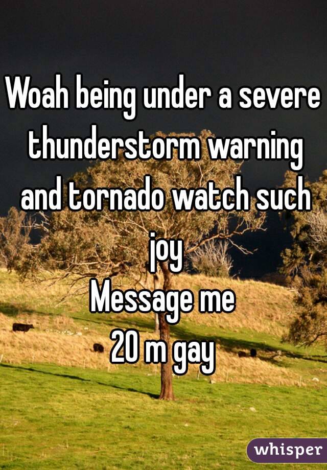 Woah being under a severe thunderstorm warning and tornado watch such joy
Message me
20 m gay