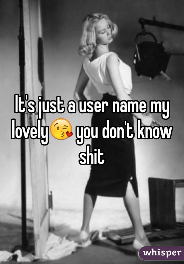 It's just a user name my lovely😘 you don't know shit 