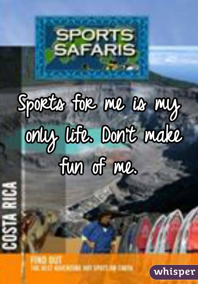 Sports for me is my only life. Don't make fun of me. 
