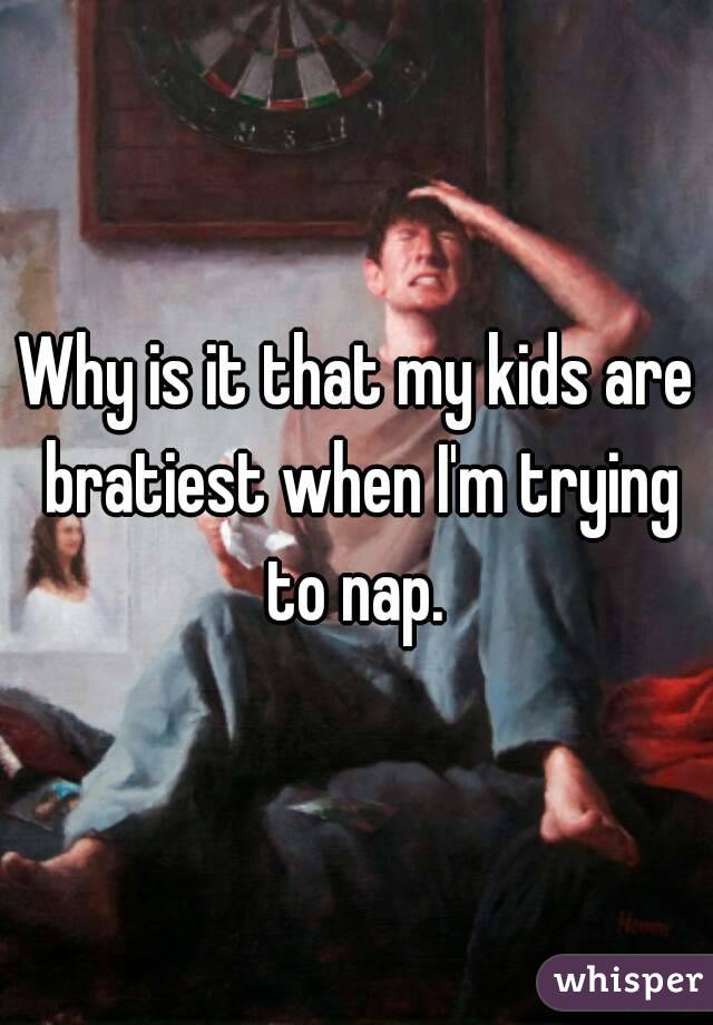 Why is it that my kids are bratiest when I'm trying to nap. 