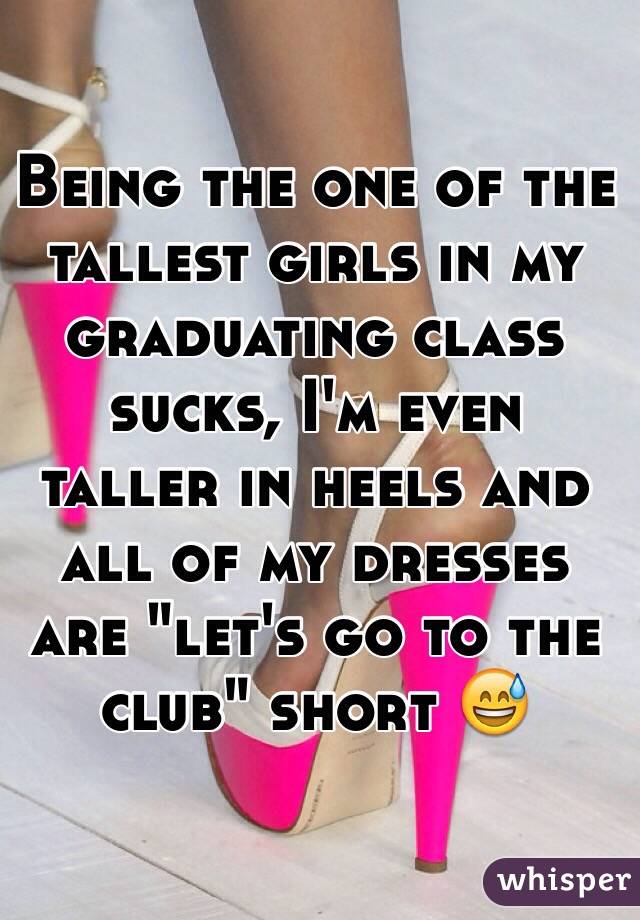 Being the one of the tallest girls in my graduating class sucks, I'm even taller in heels and all of my dresses are "let's go to the club" short 😅