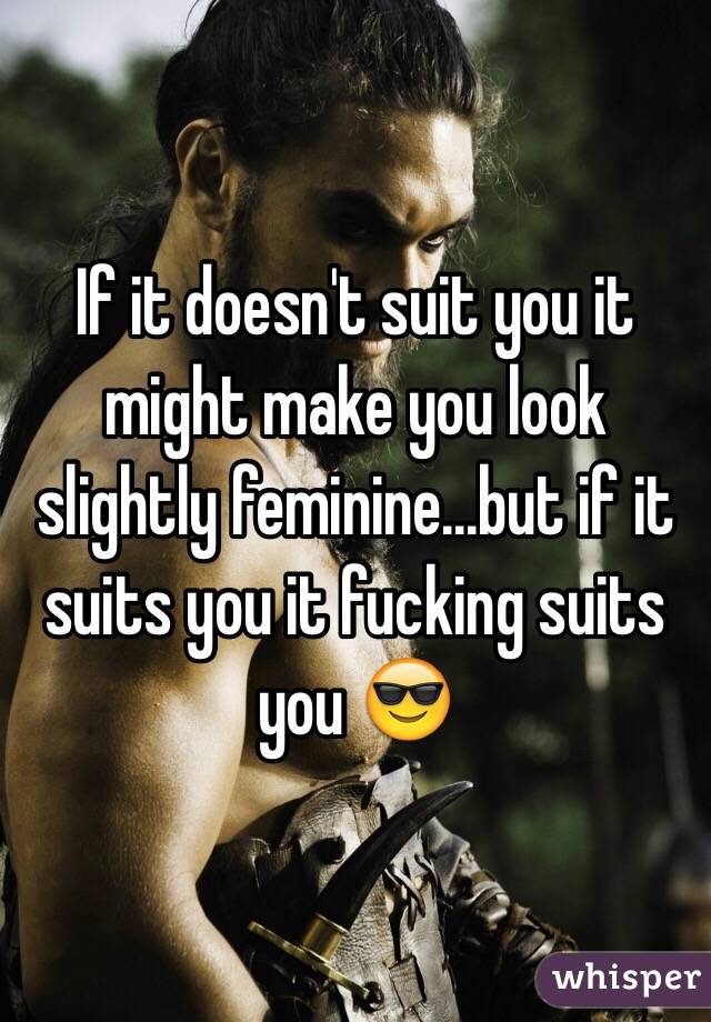 If it doesn't suit you it might make you look slightly feminine...but if it suits you it fucking suits you 😎