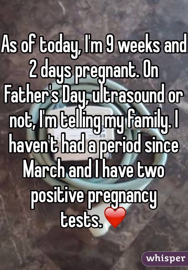 As of today, I'm 9 weeks and 2 days pregnant. On Father's Day, ultrasound or not, I'm telling my family. I haven't had a period since March and I have two positive pregnancy tests.❤️