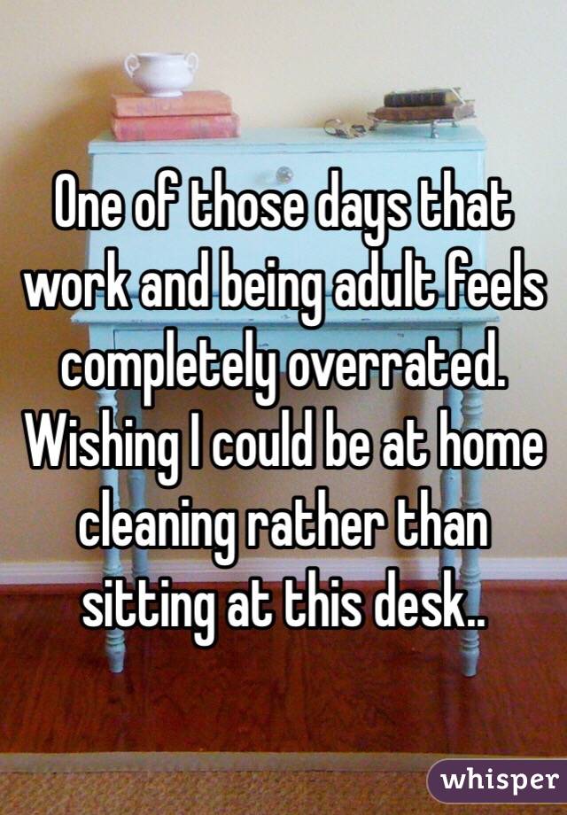 One of those days that work and being adult feels completely overrated. Wishing I could be at home cleaning rather than sitting at this desk..