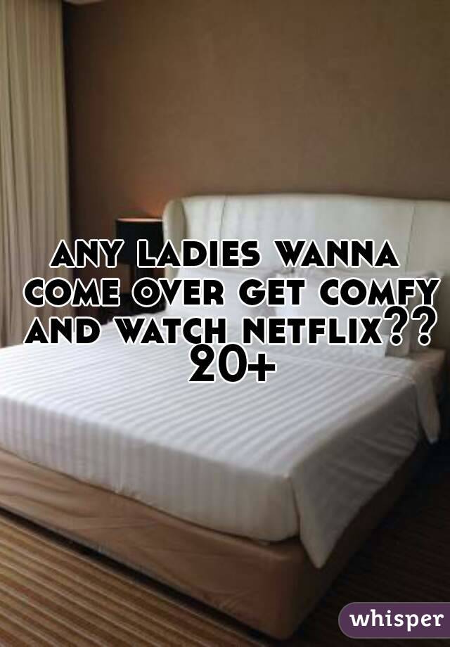 any ladies wanna come over get comfy and watch netflix?? 20+
