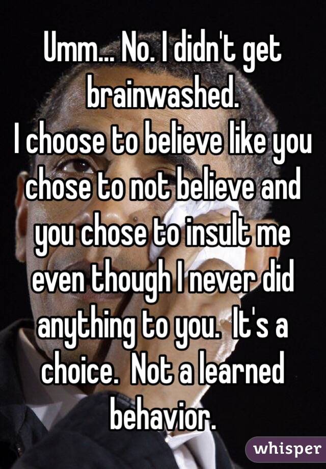 Umm... No. I didn't get brainwashed.
I choose to believe like you chose to not believe and you chose to insult me even though I never did anything to you.  It's a choice.  Not a learned behavior.