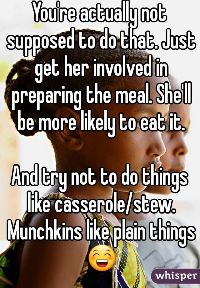 You're actually not supposed to do that. Just get her involved in preparing the meal. She'll be more likely to eat it.

And try not to do things like casserole/stew. Munchkins like plain things 😁