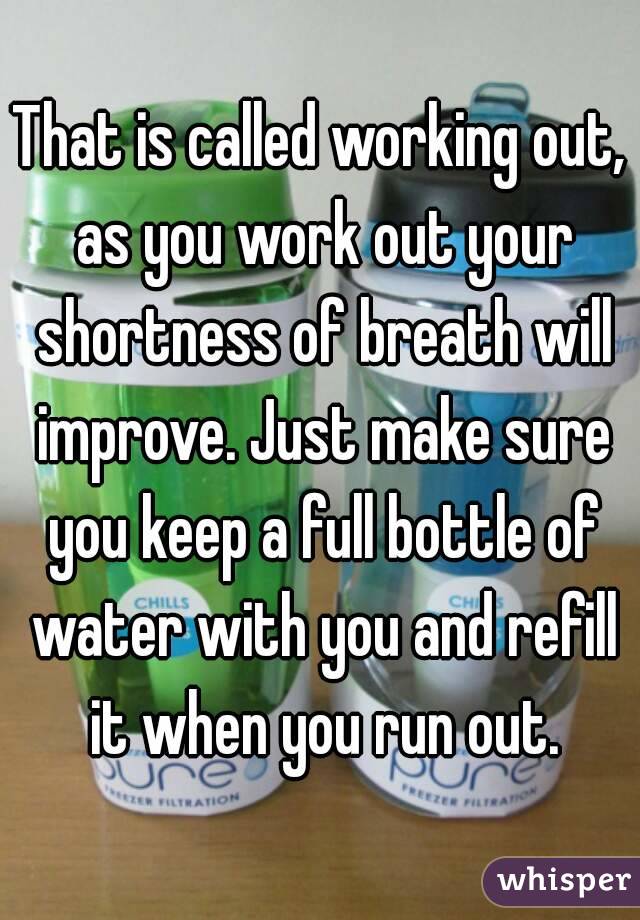 That is called working out, as you work out your shortness of breath will improve. Just make sure you keep a full bottle of water with you and refill it when you run out.