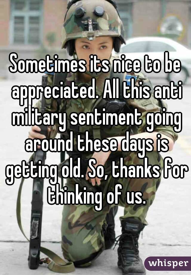 Sometimes its nice to be appreciated. All this anti military sentiment going around these days is getting old. So, thanks for thinking of us.