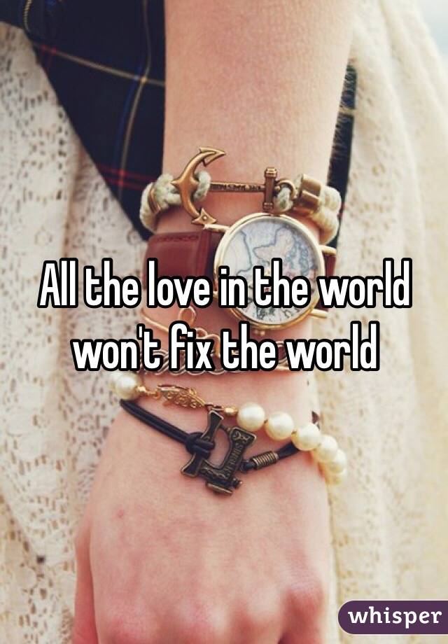 All the love in the world won't fix the world