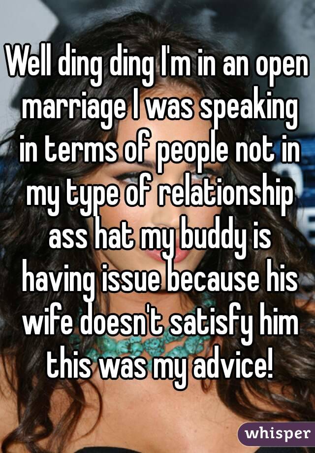 Well ding ding I'm in an open marriage I was speaking in terms of people not in my type of relationship ass hat my buddy is having issue because his wife doesn't satisfy him this was my advice!