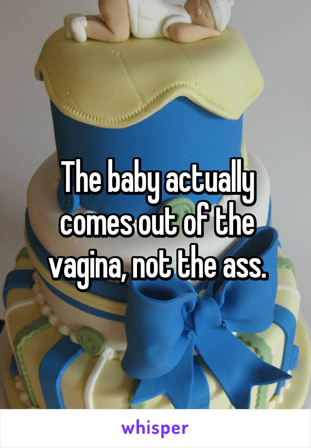 The baby actually comes out of the vagina, not the ass.