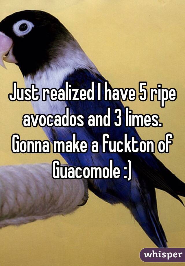 Just realized I have 5 ripe avocados and 3 limes. Gonna make a fuckton of Guacomole :)