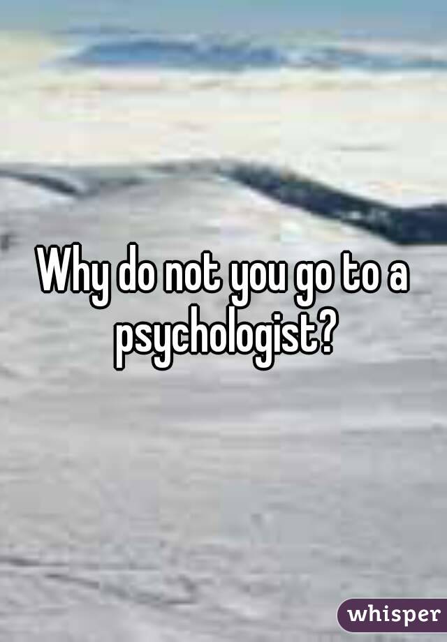 Why do not you go to a psychologist?