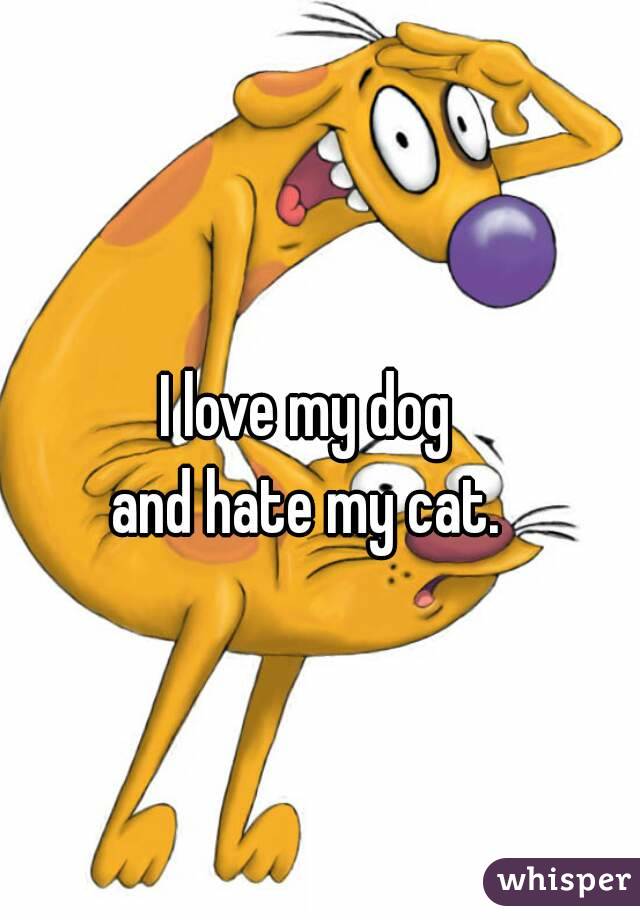 I love my dog
and hate my cat.