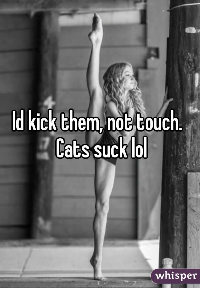 Id kick them, not touch.  Cats suck lol