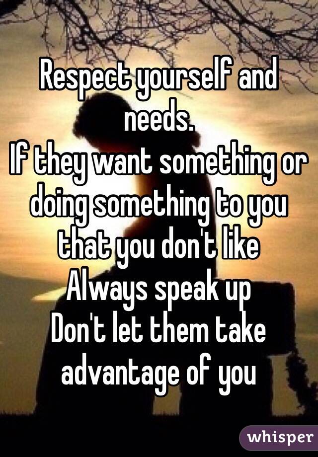 Respect yourself and needs.
If they want something or doing something to you that you don't like 
Always speak up
Don't let them take advantage of you