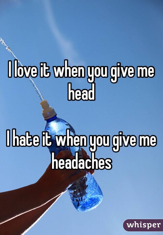 I love it when you give me head

I hate it when you give me headaches 