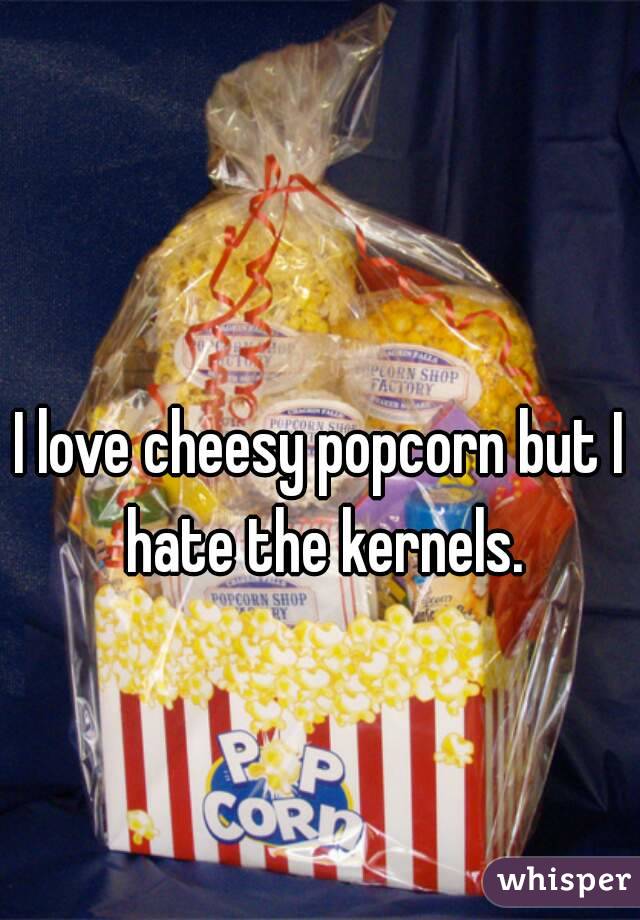 I love cheesy popcorn but I hate the kernels.