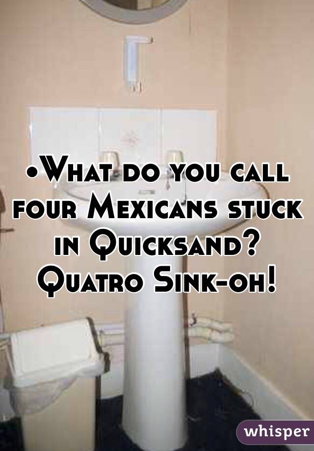 •What do you call four Mexicans stuck in Quicksand?
Quatro Sink-oh!