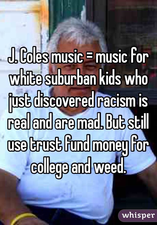 J. Coles music = music for white suburban kids who just discovered racism is real and are mad. But still use trust fund money for college and weed. 