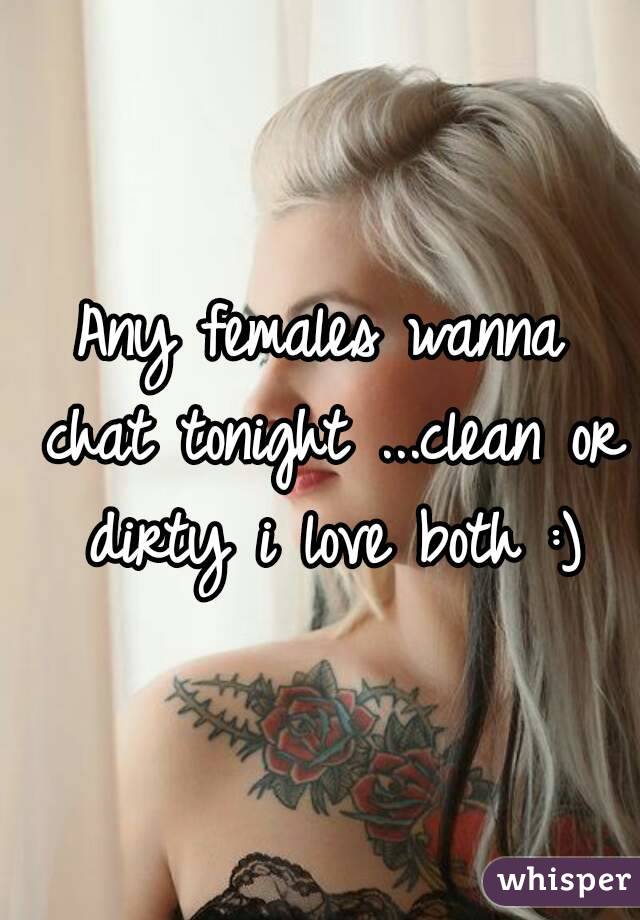 Any females wanna chat tonight ...clean or dirty i love both :)