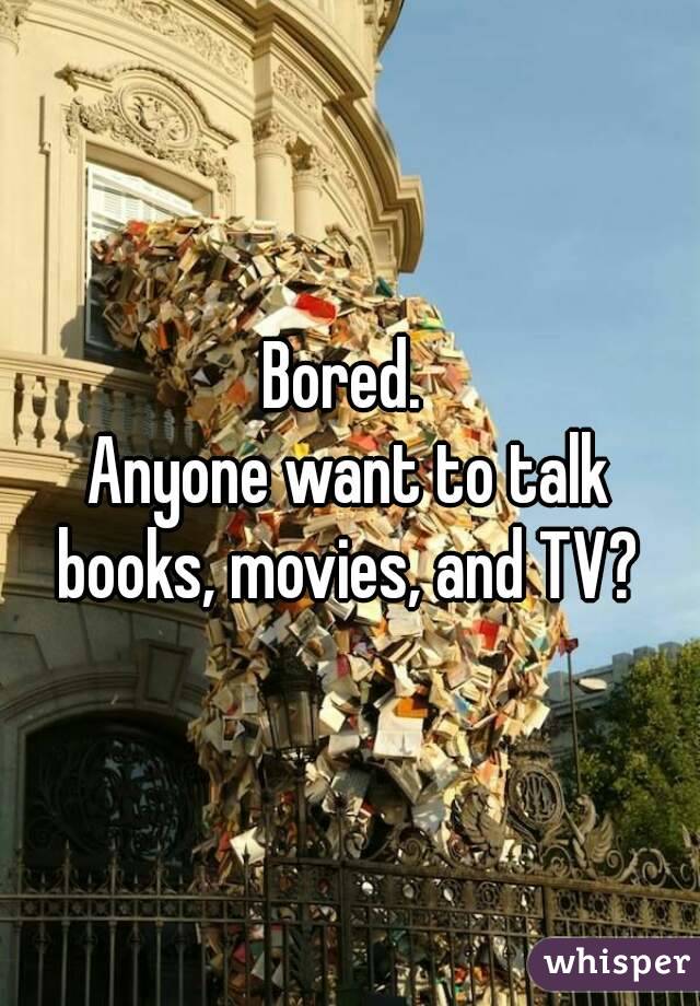 Bored. 
Anyone want to talk books, movies, and TV? 