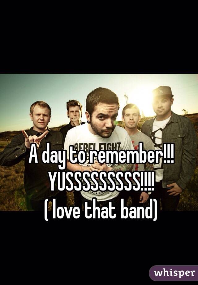 A day to remember!!! YUSSSSSSSSS!!!!
( love that band)