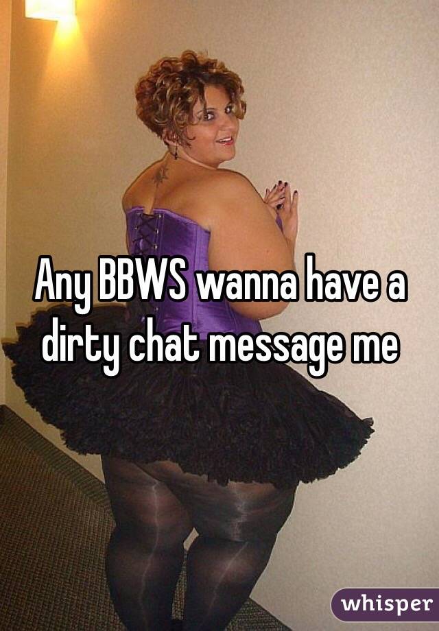 Any BBWS wanna have a dirty chat message me