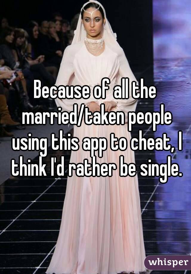 Because of all the married/taken people using this app to cheat, I think I'd rather be single.
