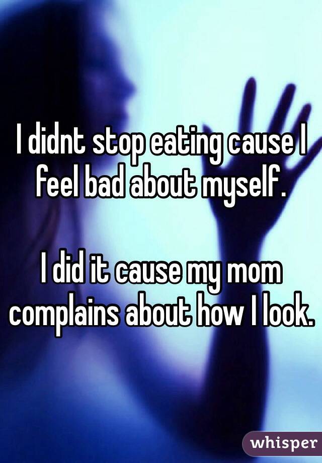 I didnt stop eating cause I feel bad about myself. 

I did it cause my mom complains about how I look.