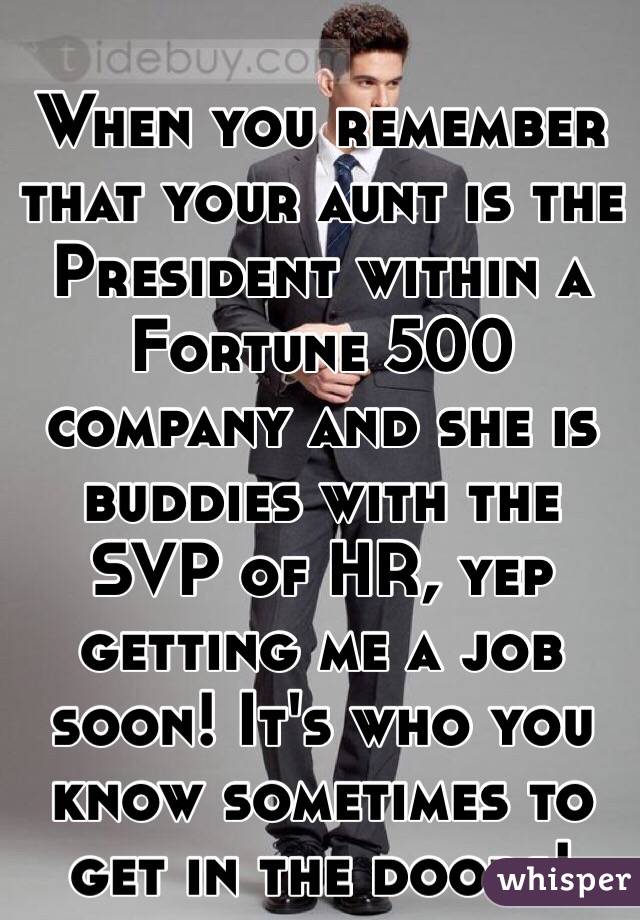 When you remember that your aunt is the President within a Fortune 500 company and she is buddies with the SVP of HR, yep getting me a job soon! It's who you know sometimes to get in the doors!
