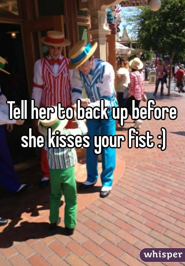 Tell her to back up before she kisses your fist :)