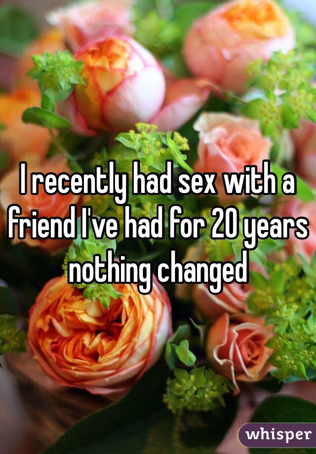 I recently had sex with a friend I've had for 20 years nothing changed