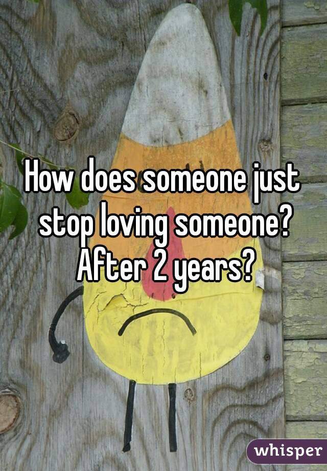 How does someone just stop loving someone? After 2 years?