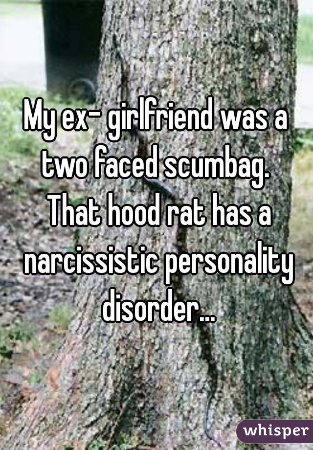 My ex- girlfriend was a two faced scumbag.  That hood rat has a narcissistic personality disorder...