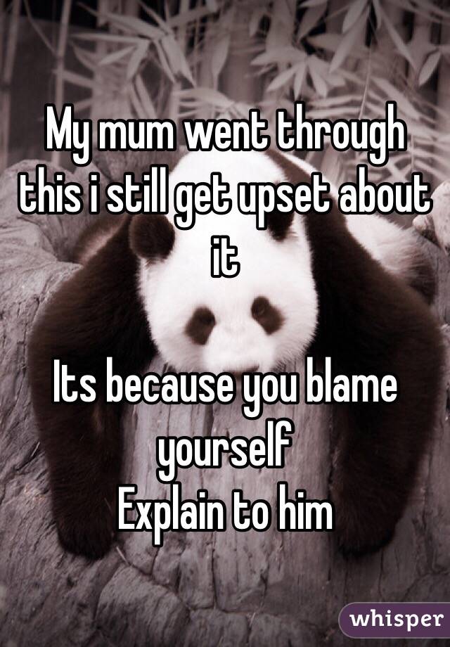 My mum went through this i still get upset about it 

Its because you blame yourself 
Explain to him 