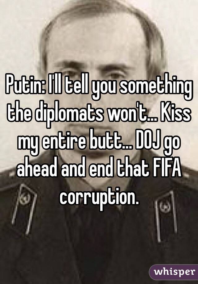 Putin: I'll tell you something the diplomats won't... Kiss my entire butt... DOJ go ahead and end that FIFA corruption. 