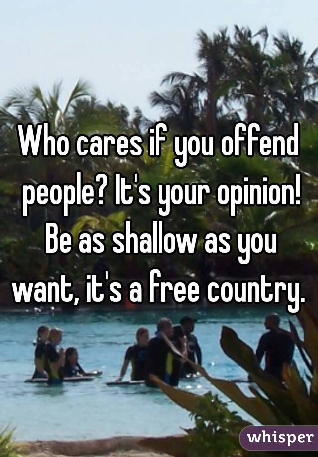 Who cares if you offend people? It's your opinion! Be as shallow as you want, it's a free country. 