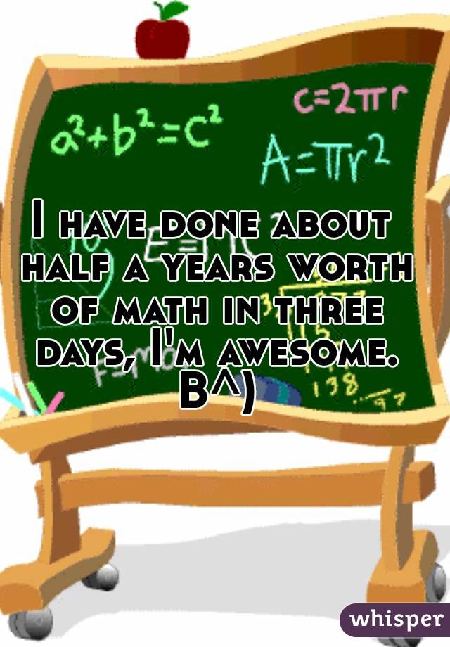 I have done about half a years worth of math in three days, I'm awesome. B^)